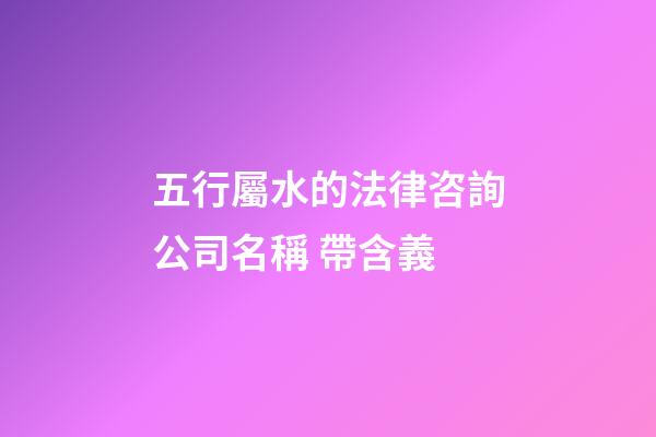 五行屬水的法律咨詢公司名稱 帶含義-第1張-公司起名-玄機派